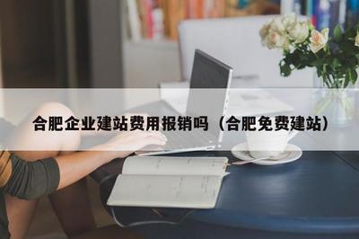 合肥企業建站費用報銷嗎(合肥免費建站)